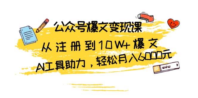 公众号爆文变现课：从注册到10W+爆文，AI工具助力，轻松月入6000元网赚项目-副业赚钱-互联网创业-资源整合八方网创