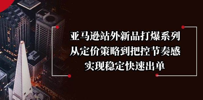 亚马逊站外新品打爆系列，从定价策略到把控节奏感，实现稳定快速出单网赚项目-副业赚钱-互联网创业-资源整合八方网创