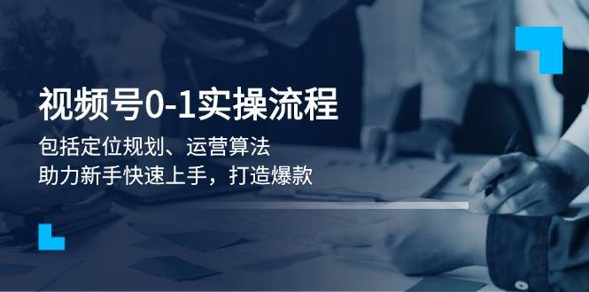 视频号0-1实战流程，包括定位规划、运营算法，助力新手快速上手，打造爆款网赚项目-副业赚钱-互联网创业-资源整合八方网创