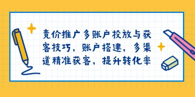 竞价推广多账户投放与获客技巧，账户搭建，多渠道精准获客，提升转化率网赚项目-副业赚钱-互联网创业-资源整合八方网创