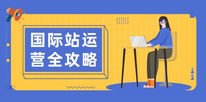 国际站运营全攻略：涵盖日常运营到数据分析，助力打造高效运营思路网赚项目-副业赚钱-互联网创业-资源整合八方网创