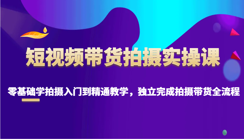 短视频带货拍摄实操课，零基础学拍摄入门到精通教学，独立完成拍摄带货全流程网赚项目-副业赚钱-互联网创业-资源整合八方网创
