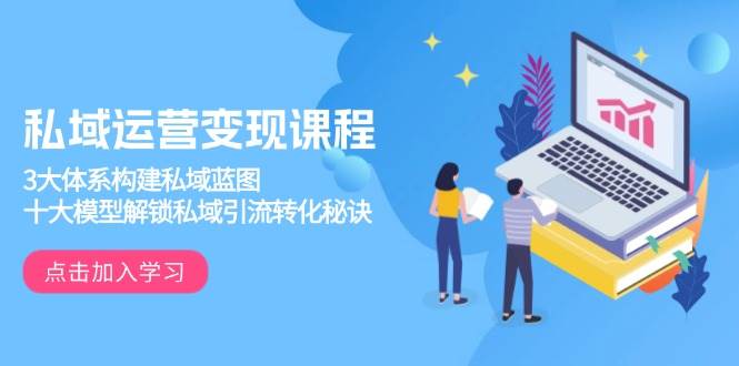 私域运营变现课程，3大体系构建私域蓝图，十大模型解锁私域引流转化秘诀网赚项目-副业赚钱-互联网创业-资源整合八方网创