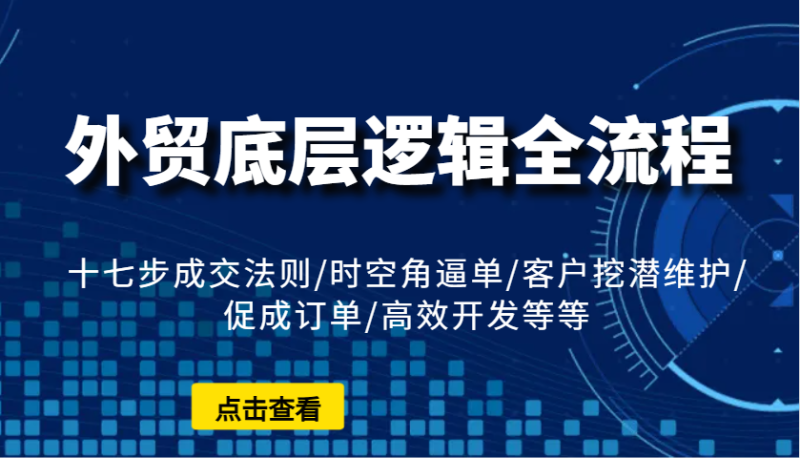 外贸底层逻辑全流程：十七步成交法则/时空角逼单/客户挖潜维护/促成订单/高效开发等等网赚项目-副业赚钱-互联网创业-资源整合八方网创