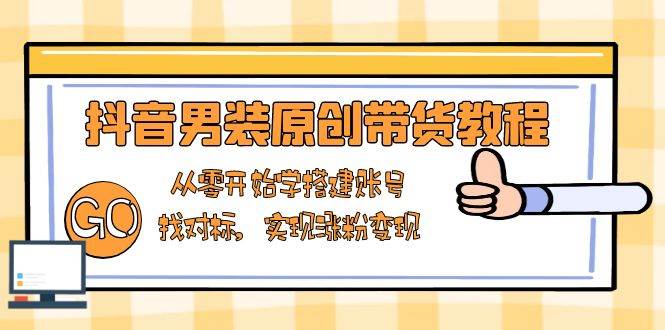 抖音男装原创带货教程：从零开始学搭建账号，找对标，实现涨粉变现网赚项目-副业赚钱-互联网创业-资源整合八方网创