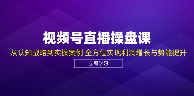 视频号直播操盘课，从认知战略到实操案例 全方位实现利润增长与势能提升网赚项目-副业赚钱-互联网创业-资源整合八方网创