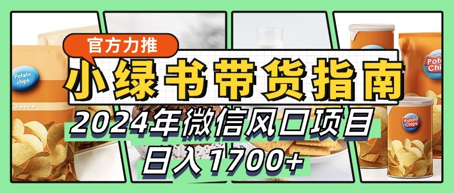 小绿书带货完全教学指南，2024年微信风口项目，日入1700+网赚项目-副业赚钱-互联网创业-资源整合八方网创