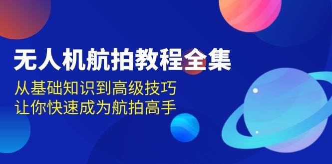 无人机航拍教程全集，从基础知识到高级技巧，让你快速成为航拍高手网赚项目-副业赚钱-互联网创业-资源整合八方网创