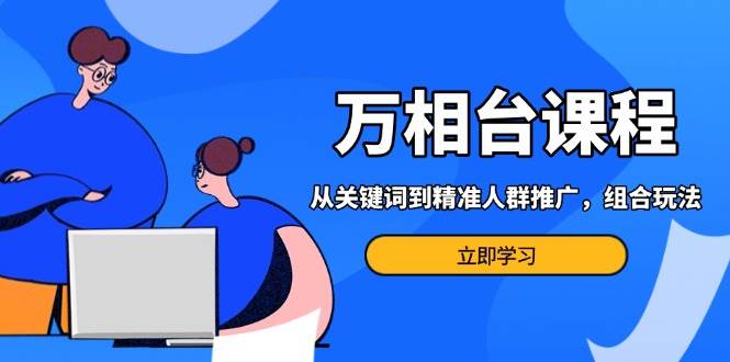 万相台课程：从关键词到精准人群推广，组合玩法高效应对多场景电商营销网赚项目-副业赚钱-互联网创业-资源整合八方网创