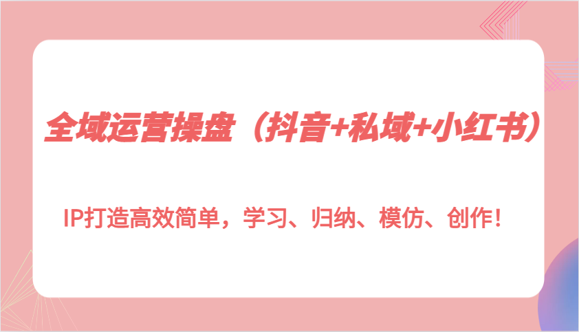 全域运营操盘（抖音+私域+小红书）IP打造高效简单，学习、归纳、模仿、创作！网赚项目-副业赚钱-互联网创业-资源整合八方网创
