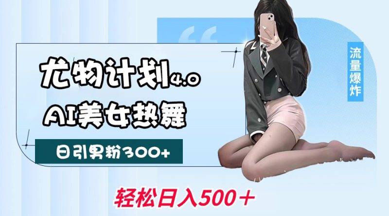 尤物计划4.0，AI美女热舞引爆流量，不限流不封号，轻松月入一万+网赚项目-副业赚钱-互联网创业-资源整合八方网创