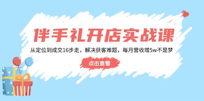 伴手礼开店实战课：从定位到成交16步走，解决获客难题，每月营收增5w+网赚项目-副业赚钱-互联网创业-资源整合八方网创