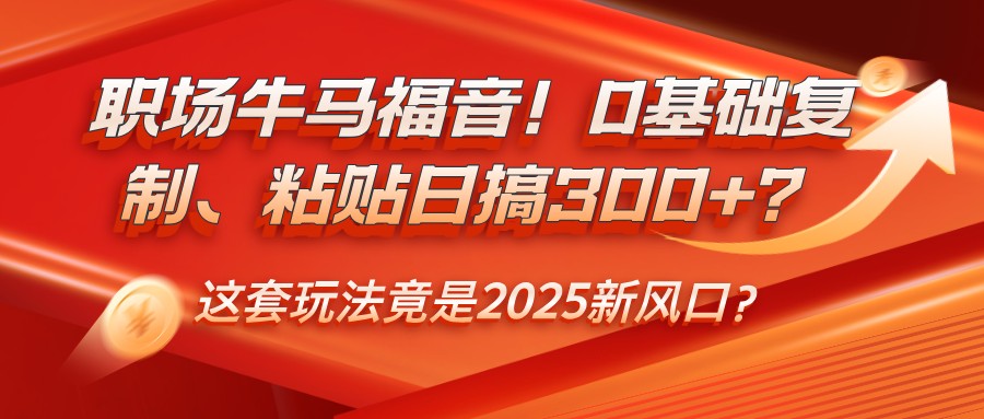职场牛马福音！0基础复制、粘贴日搞300+？这套玩法竟是2025新风口？网赚项目-副业赚钱-互联网创业-资源整合八方网创