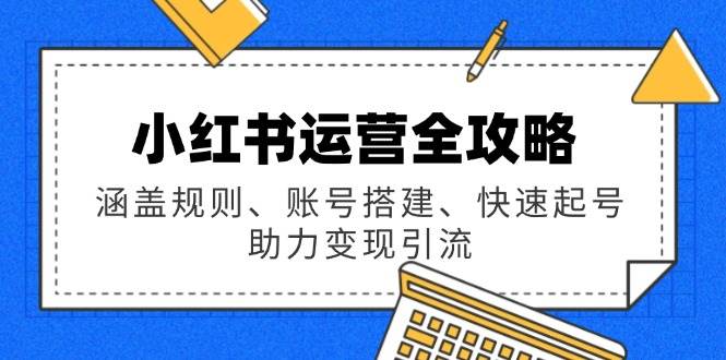 小红书运营全攻略：涵盖规则、账号搭建、快速起号，助力变现引流网赚项目-副业赚钱-互联网创业-资源整合八方网创