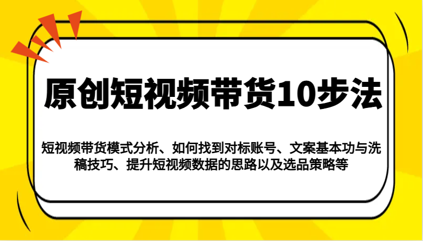 原创短视频带货10步法：模式分析/对标账号/文案与洗稿/提升数据/以及选品策略等网赚项目-副业赚钱-互联网创业-资源整合八方网创
