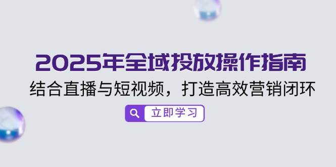 2025年全域投放操作指南，结合直播与短视频，打造高效营销闭环网赚项目-副业赚钱-互联网创业-资源整合八方网创