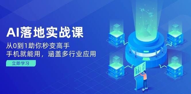 AI落地实战课：从0到1助你秒变高手，手机就能用，涵盖多行业应用网赚项目-副业赚钱-互联网创业-资源整合八方网创