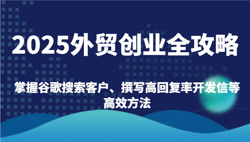 2025外贸创业全攻略：掌握谷歌搜索客户、撰写高回复率开发信等高效方法网赚项目-副业赚钱-互联网创业-资源整合八方网创