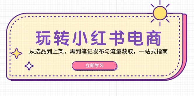 玩转小红书电商：从选品到上架，再到笔记发布与流量获取，一站式指南网赚项目-副业赚钱-互联网创业-资源整合八方网创