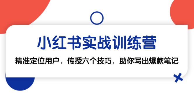 小红书实战训练营：精准定位用户，传授六个技巧，助你写出爆款笔记网赚项目-副业赚钱-互联网创业-资源整合八方网创