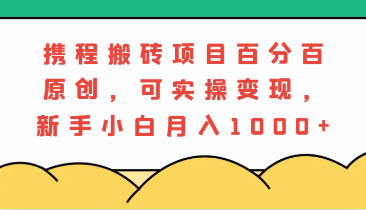 携程搬砖项目，百分百原创，可实操变现，新手小白月入1000+网赚项目-副业赚钱-互联网创业-资源整合八方网创