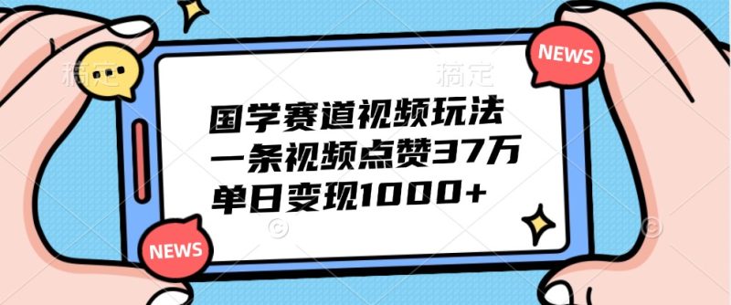 国学赛道视频玩法,一条视频点赞37万,单日变现1000+网赚项目-副业赚钱-互联网创业-资源整合八方网创