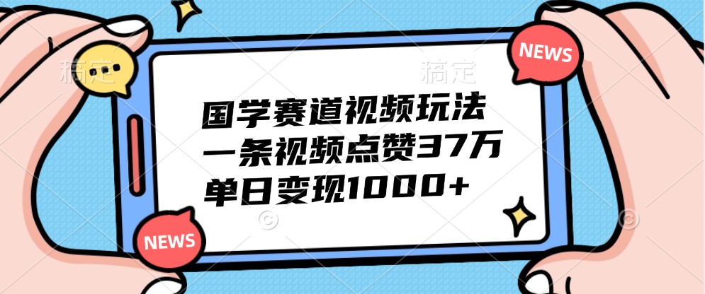 国学赛道视频玩法，一条视频点赞37万，单日变现1000+网赚项目-副业赚钱-互联网创业-资源整合八方网创