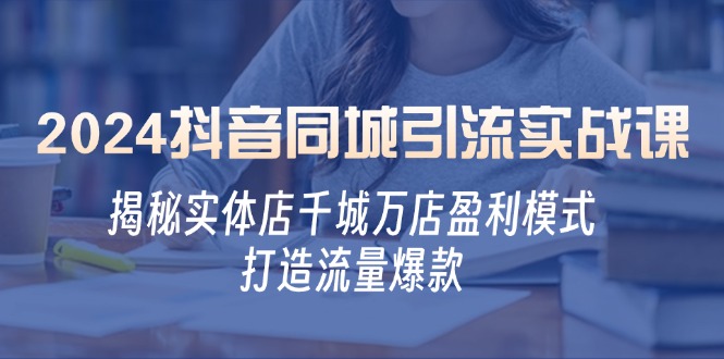 2024抖音同城引流实战课：揭秘实体店千城万店盈利模式，打造流量爆款网赚项目-副业赚钱-互联网创业-资源整合八方网创