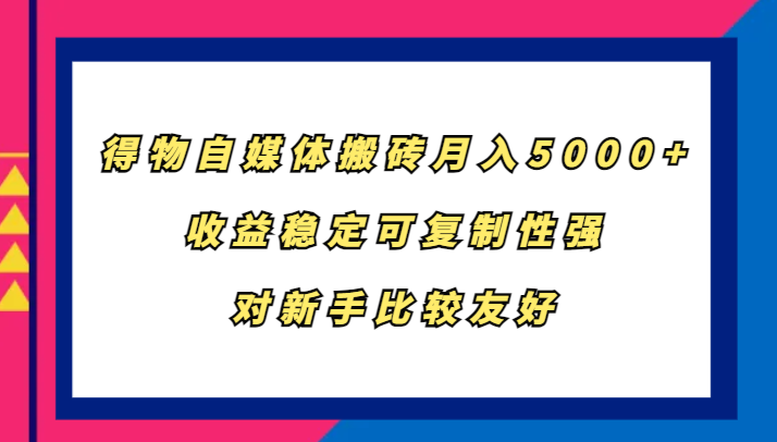 得物自媒体搬砖，月入5000+，收益稳定可复制性强，对新手比较友好网赚项目-副业赚钱-互联网创业-资源整合八方网创