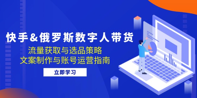 快手俄罗斯 数字人带货：流量获取与选品策略 文案制作与账号运营指南网赚项目-副业赚钱-互联网创业-资源整合八方网创