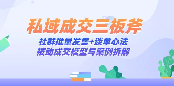 私域成交三板斧：社群批量发售+谈单心法，被动成交模型与案例拆解网赚项目-副业赚钱-互联网创业-资源整合八方网创