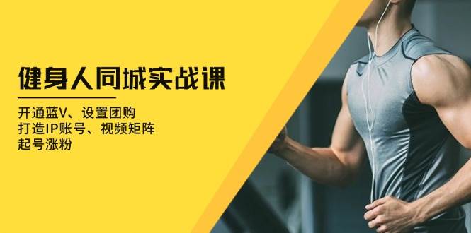 健身人同城实战课：开通蓝V、设置团购、打造IP账号、视频矩阵、起号涨粉网赚项目-副业赚钱-互联网创业-资源整合八方网创