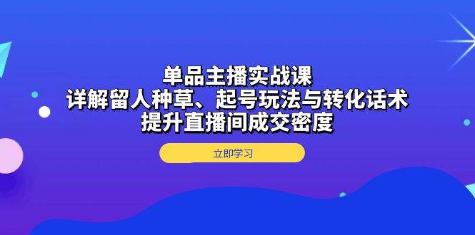 单品主播实战课：详解留人种草、起号玩法与转化话术，提升直播间成交密度网赚项目-副业赚钱-互联网创业-资源整合八方网创