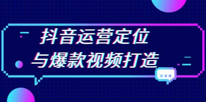 抖音运营定位与爆款视频打造：定位运营方向，挖掘爆款选题，提升播放量网赚项目-副业赚钱-互联网创业-资源整合八方网创