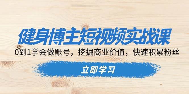 健身博主短视频实战课：0到1学会做账号，挖掘商业价值，快速积累粉丝网赚项目-副业赚钱-互联网创业-资源整合八方网创