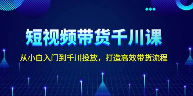 短视频带货千川课，从小白入门到千川投放，打造高效带货流程网赚项目-副业赚钱-互联网创业-资源整合八方网创