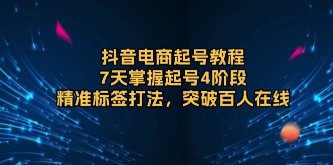 抖音电商起号教程，7天掌握起号4阶段，精准标签打法，突破百人在线网赚项目-副业赚钱-互联网创业-资源整合八方网创