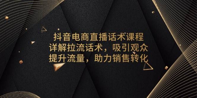 抖音电商直播话术课程，详解拉流话术，吸引观众，提升流量，助力销售转化网赚项目-副业赚钱-互联网创业-资源整合八方网创