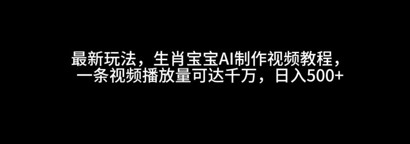 最新玩法,生肖宝宝AI制作视频教程,一条视频播放量可达千万,日入500+网赚项目-副业赚钱-互联网创业-资源整合八方网创