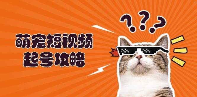 萌宠短视频起号攻略：定位搭建推流全解析，助力新手轻松打造爆款网赚项目-副业赚钱-互联网创业-资源整合八方网创