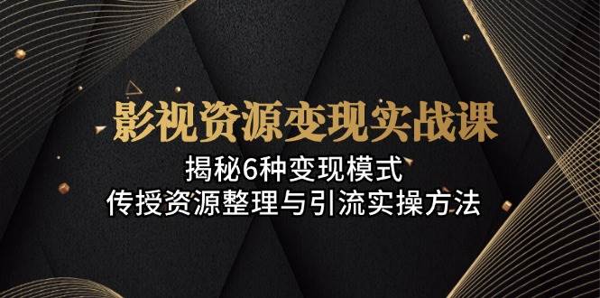 影视资源变现实战课：揭秘6种变现模式，传授资源整理与引流实操方法网赚项目-副业赚钱-互联网创业-资源整合八方网创