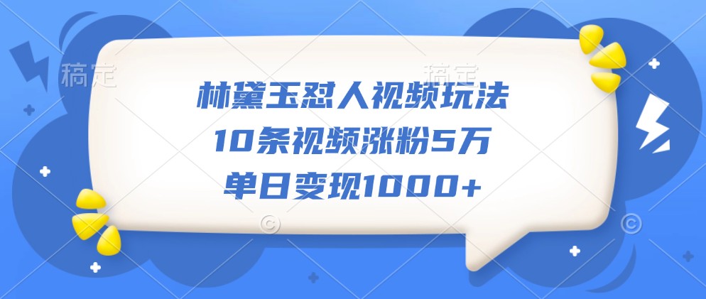 林黛玉怼人视频玩法，10条视频涨粉5万，单日变现1000+网赚项目-副业赚钱-互联网创业-资源整合八方网创