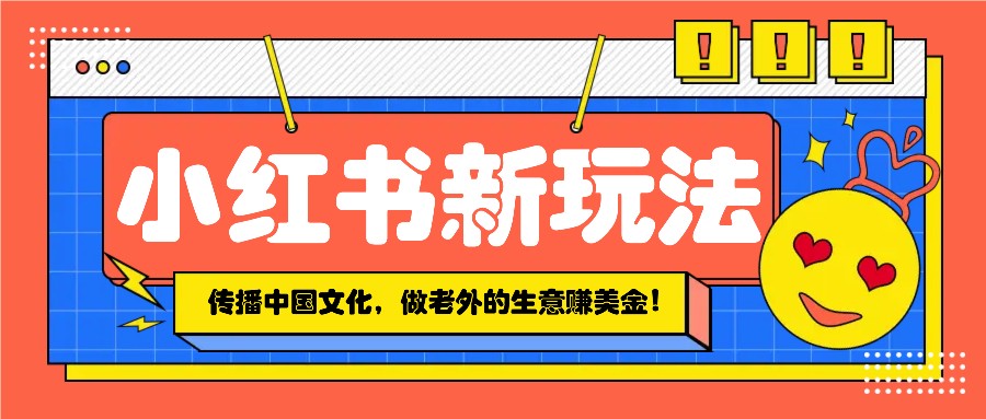 小红书流量新玩法，传播中国传统文化的同时，做老外的生意赚美金！网赚项目-副业赚钱-互联网创业-资源整合八方网创