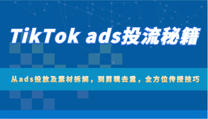 TikTok ads投流秘籍：从ads投放及素材拆解，到剪辑去重，全方位传授技巧网赚项目-副业赚钱-互联网创业-资源整合八方网创