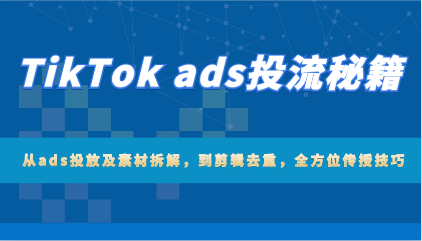 TikTok ads投流秘籍：从ads投放及素材拆解，到剪辑去重，全方位传授技巧网赚项目-副业赚钱-互联网创业-资源整合八方网创