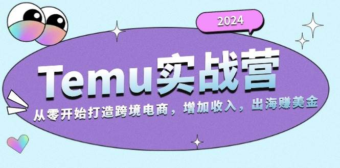 2024Temu出海赚美金实战营，从零开始打造跨境电商增加收入（124G）网赚项目-副业赚钱-互联网创业-资源整合八方网创