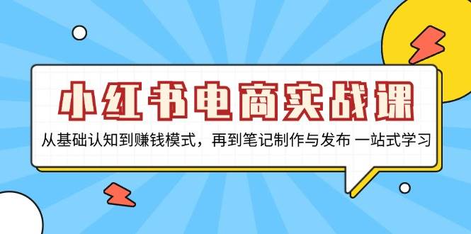 小红书电商实战课，从基础认知到赚钱模式，再到笔记制作与发布 一站式学习网赚项目-副业赚钱-互联网创业-资源整合八方网创