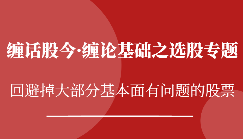 缠话股今·缠论基础之选股专题：回避掉大部分基本面有问题的股票网赚项目-副业赚钱-互联网创业-资源整合八方网创