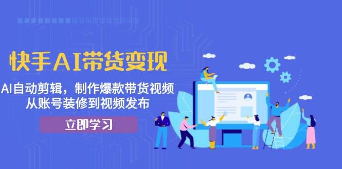快手AI带货变现：AI自动剪辑，制作爆款带货视频，从账号装修到视频发布网赚项目-副业赚钱-互联网创业-资源整合八方网创