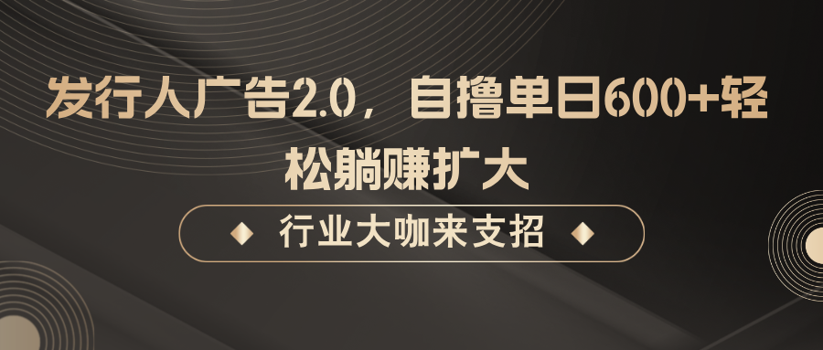 发行人广告2.0，无需任何成本自撸单日600+，轻松躺赚扩大网赚项目-副业赚钱-互联网创业-资源整合八方网创